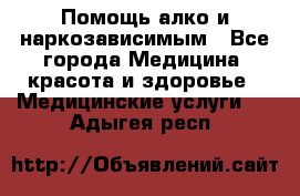 Помощь алко и наркозависимым - Все города Медицина, красота и здоровье » Медицинские услуги   . Адыгея респ.